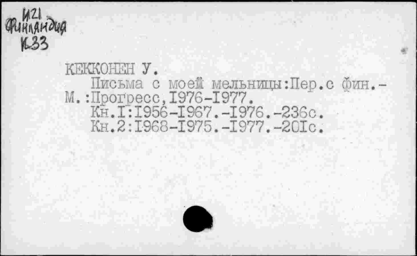 ﻿КЕККОНЕН У.
Письма с моей мельницы:Пер.с йин,-М.:Прогресс,1976-1977.
Кн. 1:1956-1967.-1976.-236с.
Кн.2:1968-1975.-1977.-2С1с.